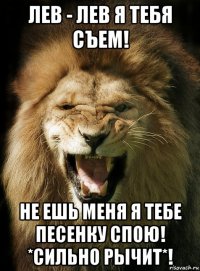 лев - лев я тебя съем! не ешь меня я тебе песенку спою! *сильно рычит*!