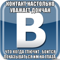 контакт настолько уважает дончан что когда глючит , боится показываться им на глаза.