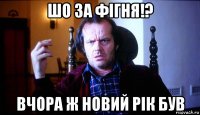 шо за фігня!? вчора ж новий рік був