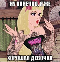 ну конечно, я же хорошая девочка