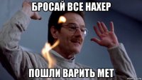 бросай все нахер пошли варить мет