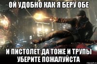 ой удобно как я беру обе и пистолет да тоже и трупы уберите пожалуйста