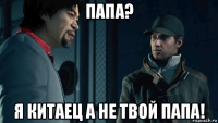 папа? я китаец а не твой папа!