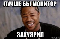 лучше бы монитор захуярил