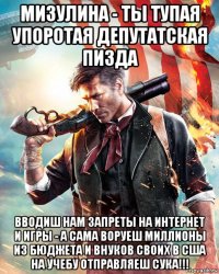 мизулина - ты тупая упоротая депутатская пизда вводиш нам запреты на интернет и игры - а сама воруеш миллионы из бюджета и внуков своих в сша на учебу отправляеш сука!!!