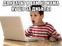 да хватит я вам не мама ну шо за дибилы 