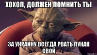 хохол, должен помнить ты за украину всегда рвать пукан свой