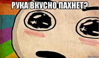 рука вкусно пахнет? 