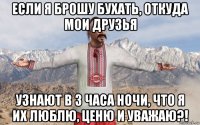 если я брошу бухать, откуда мои друзья узнают в 3 часа ночи, что я их люблю, ценю и уважаю?!