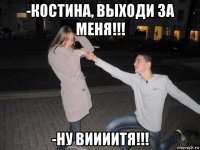 -костина, выходи за меня!!! -ну виииитя!!!