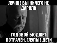 лучше бы ничего не дарили годовой бюджет потрачен, глупые дети