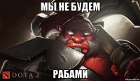 мы не будем рабами