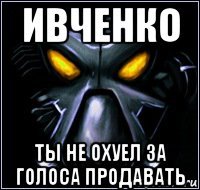 ивченко ты не охуел за голоса продавать