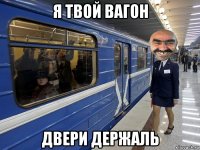я твой вагон двери держаль