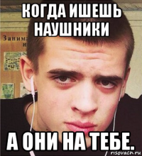 когда ишешь наушники а они на тебе.
