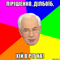 пірішенко, ділбоїб, хій в ріт на!