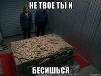 не твое ты и бесишься