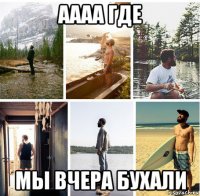 аааа где мы вчера бухали