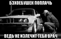 бэхоебушек поплачь ведь не излечит тебя врач
