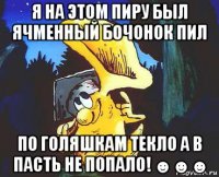 я на этом пиру был ячменный бочонок пил по голяшкам текло а в пасть не попало! ☻☻☻