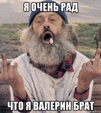 я очень рад что я валерин брат