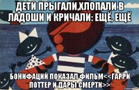 дети прыгали,хлопали в ладоши и кричали: ещё, ещё бонифаций показал фильм<<гарри поттер и дары смерти>>