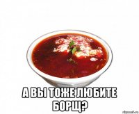  а вы тоже любите борщ?