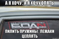 а я хочу , а я хочу опять пилить пружины , лежаки цеплять