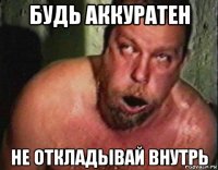 будь аккуратен не откладывай внутрь