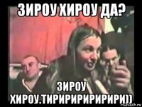 зироу хироу да? зироу хироу.тириририририри))