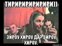 тириририририри)) зироу хироу да? зироу хироу.