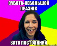 субота-небольшой празнік зато постоянний