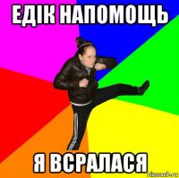 едік напомощь я всралася