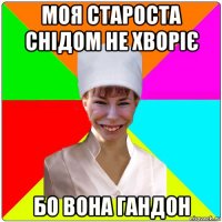 моя староста снідом не хворіє бо вона гандон