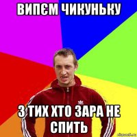випєм чикуньку з тих хто зара не спить