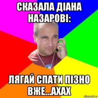 сказала діана назарові: лягай спати пізно вже...ахах