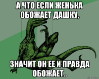 а что если женька обожает дашку, значит он ее и правда обожает..
