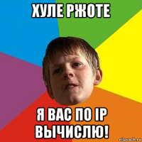 хуле ржоте я вас по ip вычислю!