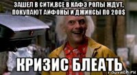 зашел в сити,все в кафэ ролы ждут, покупают айфоны и джинсы по 200$ кризис блеать
