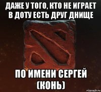 даже у того, кто не играет в доту есть друг днище по имени сергей (конь)