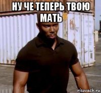 ну че теперь твою мать 
