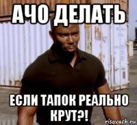 ачо делать если тапок реально крут?!
