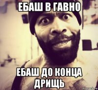 ебаш в гавно ебаш до конца дрищь