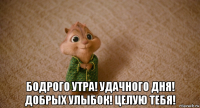  бодрого утра! удачного дня! добрых улыбок! целую тебя!