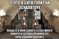 те кто в сити тупит на эскалаторе поедьте в киев узнаете о себе много нового! и за одно правила его пользования выучите