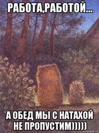 работа,работой... а обед мы с натахой не пропустим)))))