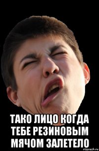  тако лицо когда тебе резиновым мячом залетело