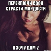 переключи свои страсти-мордасти я хочу дом 2