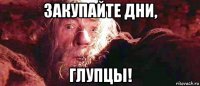 закупайте дни, глупцы!