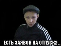  есть заявон на отпуск?